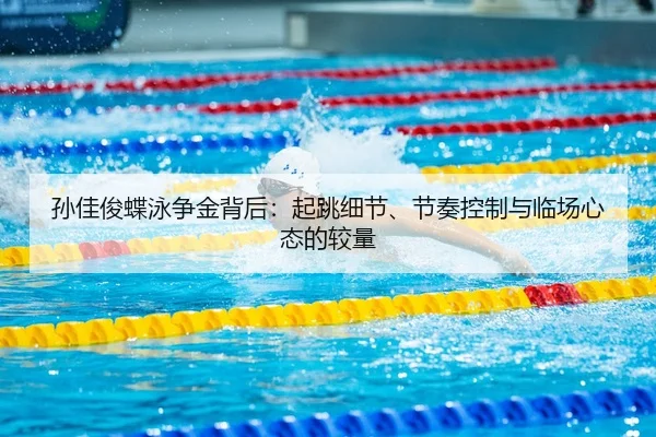 孙佳俊蝶泳争金背后：起跳细节、节奏控制与临场心态的较量