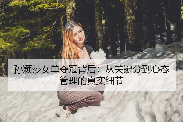 孙颖莎女单夺冠背后：从关键分到心态管理的真实细节