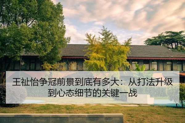 王祉怡争冠前景到底有多大：从打法升级到心态细节的关键一战