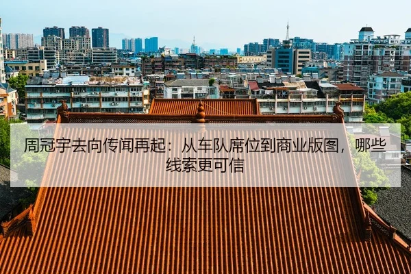 周冠宇去向传闻再起：从车队席位到商业版图，哪些线索更可信